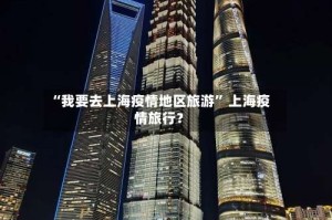 “我要去上海疫情地区旅游” 上海疫情旅行？