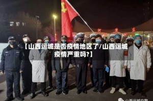 【山西运城是否疫情地区了/山西运城疫情严重吗?】