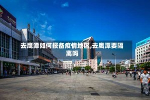 去鹰潭如何报备疫情地区,去鹰潭要隔离吗