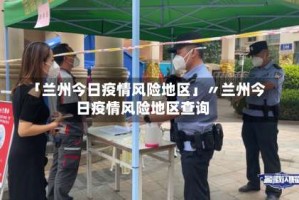 「兰州今日疫情风险地区」〃兰州今日疫情风险地区查询