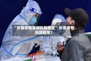 “长春疫情等级风险地区” 长春疫情风险程度？