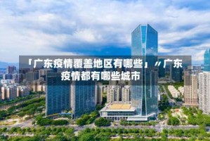 「广东疫情覆盖地区有哪些」〃广东疫情都有哪些城市
