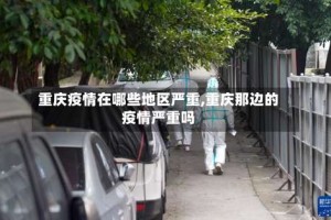 重庆疫情在哪些地区严重,重庆那边的疫情严重吗