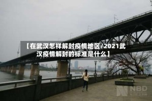 【在武汉怎样解封疫情地区/2021武汉疫情解封的标准是什么】