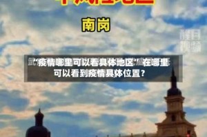 “疫情哪里可以看具体地区” 在哪里可以看到疫情具体位置？