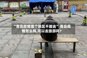 “青岛疫情哪个地区不能去” 青岛疫情怎么样,可以去旅游吗？