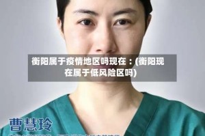 衡阳属于疫情地区吗现在︰(衡阳现在属于低风险区吗)