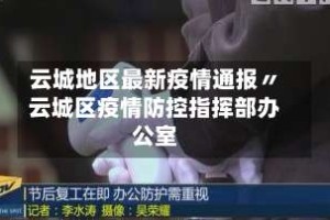 云城地区最新疫情通报〃云城区疫情防控指挥部办公室