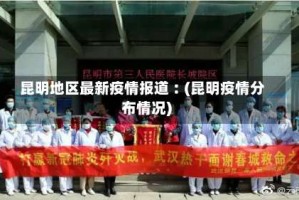 昆明地区最新疫情报道︰(昆明疫情分布情况)