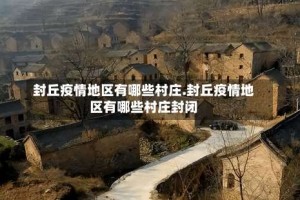 封丘疫情地区有哪些村庄.封丘疫情地区有哪些村庄封闭