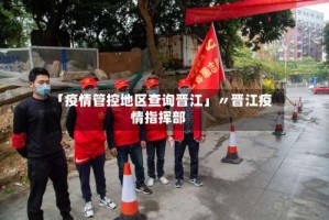 「疫情管控地区查询晋江」〃晋江疫情指挥部