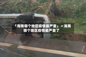 「海南哪个地区疫情最严重」〃海南哪个地区疫情最严重了