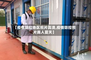 【疫情防控地区照片高清,疫情防控照片真人夏天】