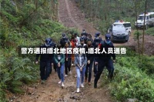 警方通报缅北地区疫情.缅北人员通告