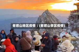 老君山地区疫情︰(老君山景区疫情)