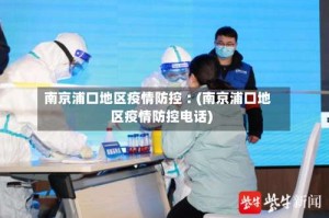 南京浦口地区疫情防控︰(南京浦口地区疫情防控电话)