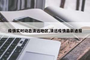 疫情实时动态清远地区,清远疫情最新通报