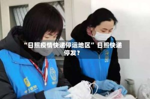 “日照疫情快递停运地区” 日照快递停发？