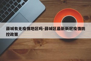 薛城有无疫情地区吗-薛城区最新新冠疫情防控政策