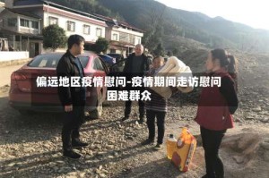 偏远地区疫情慰问-疫情期间走访慰问困难群众