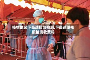 疫情地区下高速核酸检测,下高速做核酸检测收费吗