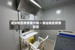 潮汕地区疫情建方舱〃潮汕地区疫情管控