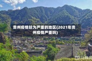 贵州疫情较为严重的地区(2021年贵州疫情严重吗)