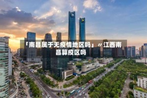 「南昌属于无疫情地区吗」〃江西南昌算疫区吗