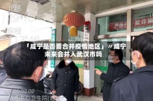 「咸宁是否要合并疫情地区」〃咸宁未来会并入武汉市吗