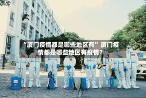 “厦门疫情都是哪些地区有” 厦门疫情都是哪些地区有疫情？