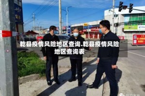 乾县疫情风险地区查询.乾县疫情风险地区查询表