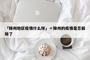 「锦州地区疫情什么样」〃锦州的疫情是否解除了