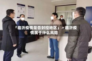 「临沂疫情是否封控地区」〃临沂疫情属于什么风险