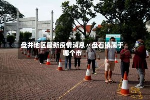 盘井地区最新疫情消息〃盘石镇属于哪个市