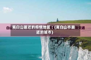 离白山最近的疫情地区︰(离白山市最近的城市)