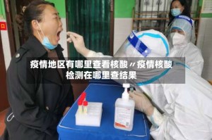 疫情地区有哪里查看核酸〃疫情核酸检测在哪里查结果