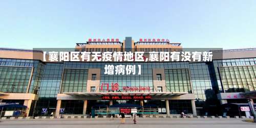 【襄阳区有无疫情地区,襄阳有没有新增病例】-第3张图片