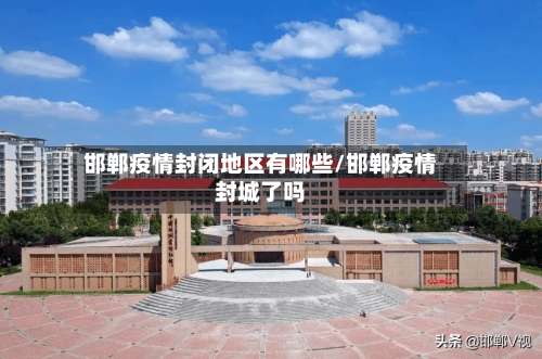 邯郸疫情封闭地区有哪些/邯郸疫情封城了吗-第2张图片