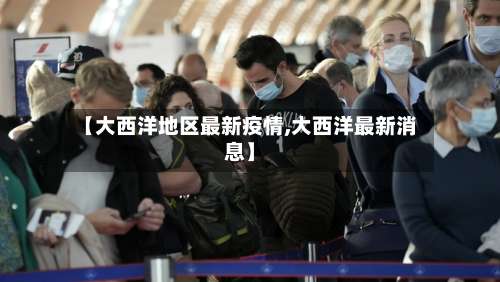 【大西洋地区最新疫情,大西洋最新消息】-第2张图片