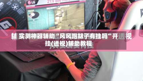 实测神器辅助“风风跑胡子有挂吗	”开挂(透视)辅助教程-第2张图片