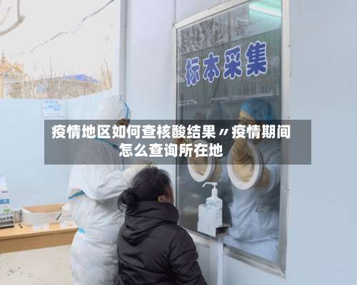 疫情地区如何查核酸结果〃疫情期间怎么查询所在地-第3张图片