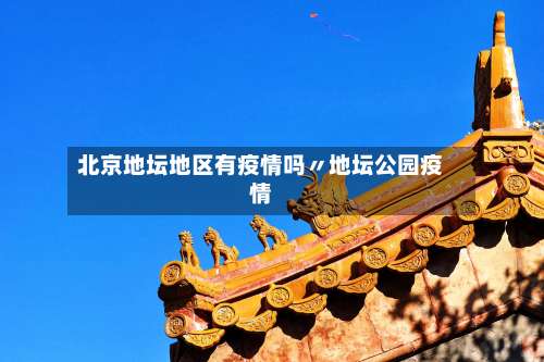 北京地坛地区有疫情吗〃地坛公园疫情-第2张图片