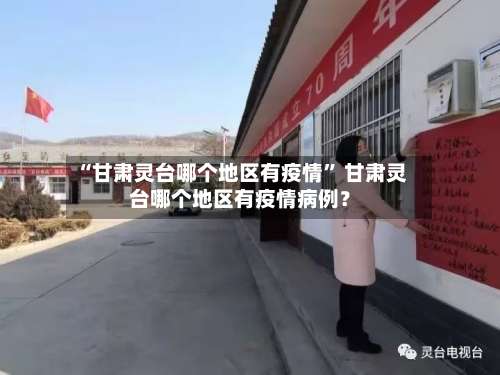 “甘肃灵台哪个地区有疫情	” 甘肃灵台哪个地区有疫情病例？-第1张图片