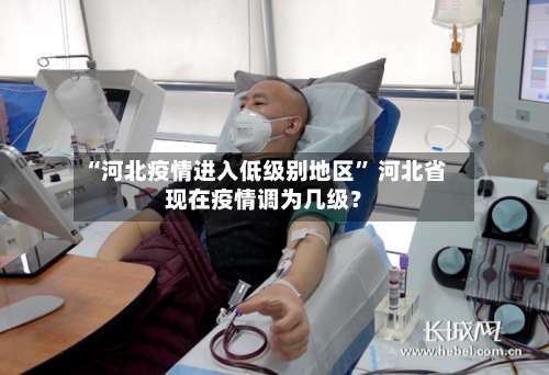 “河北疫情进入低级别地区” 河北省现在疫情调为几级？-第3张图片