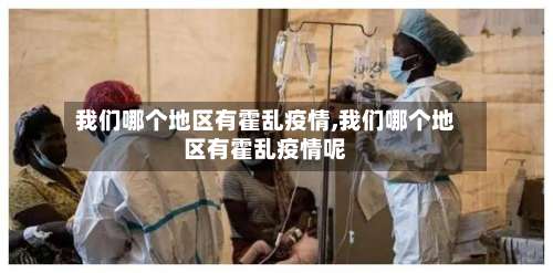 我们哪个地区有霍乱疫情,我们哪个地区有霍乱疫情呢-第3张图片