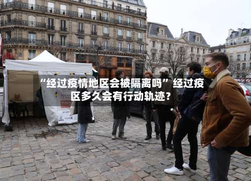 “经过疫情地区会被隔离吗	” 经过疫区多久会有行动轨迹？-第3张图片