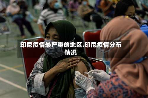 印尼疫情最严重的地区.印尼疫情分布情况-第3张图片