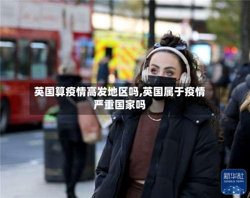 英国算疫情高发地区吗,英国属于疫情严重国家吗-第1张图片