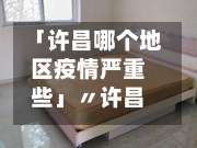 「许昌哪个地区疫情严重些」〃许昌是疫区吗-第1张图片