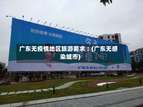 广东无疫情地区旅游要求︰(广东无感染城市)-第3张图片
